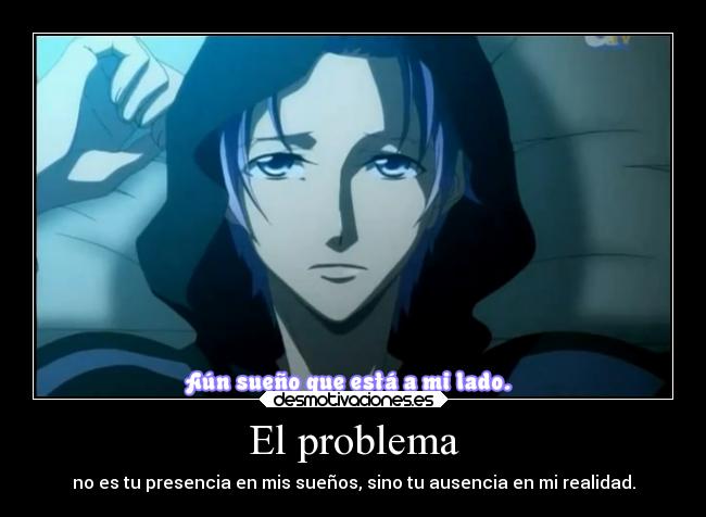 El problema - no es tu presencia en mis sueños, sino tu ausencia en mi realidad.
