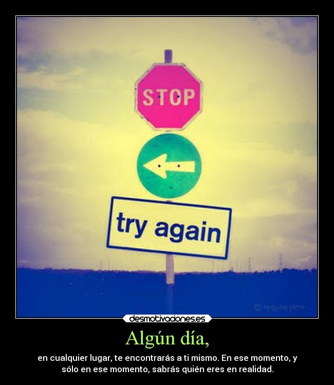 Algún día, - en cualquier lugar, te encontrarás a ti mismo. En ese momento, y
sólo en ese momento, sabrás quién eres en realidad.