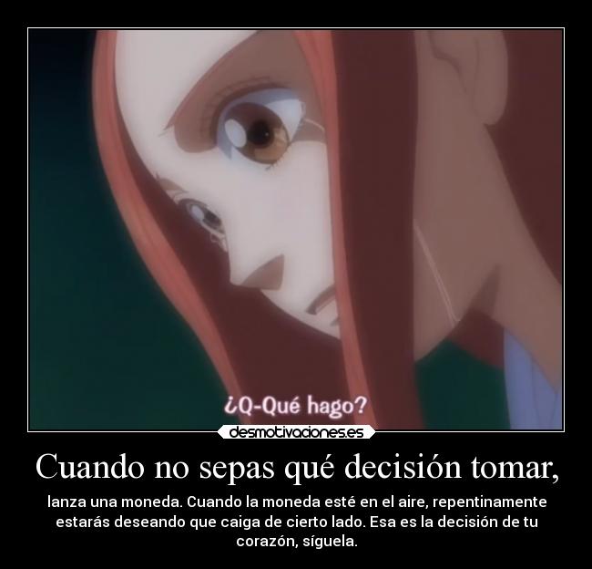 Cuando no sepas qué decisión tomar, - lanza una moneda. Cuando la moneda esté en el aire, repentinamente
estarás deseando que caiga de cierto lado. Esa es la decisión de tu
corazón, síguela.