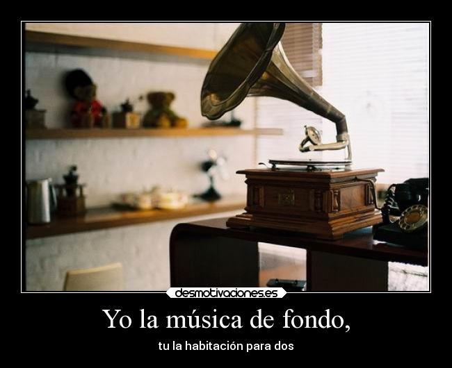 Yo la música de fondo, - tu la habitación para dos