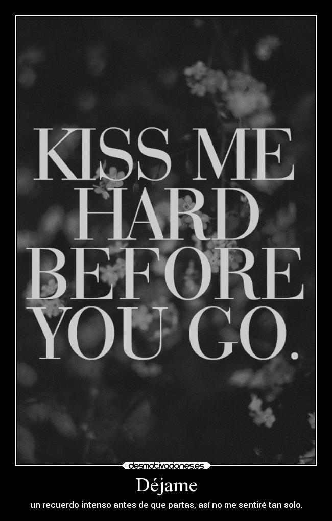Déjame - un recuerdo intenso antes de que partas, así no me sentiré tan solo.