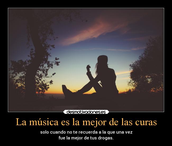 La música es la mejor de las curas - solo cuando no te recuerda a la que una vez
fue la mejor de tus drogas.