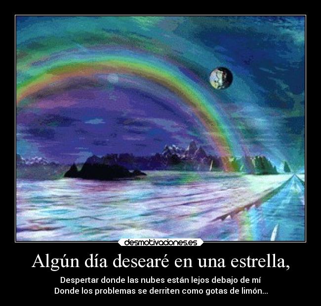 Algún día desearé en una estrella, - Despertar donde las nubes están lejos debajo de mí
Donde los problemas se derriten como gotas de limón...