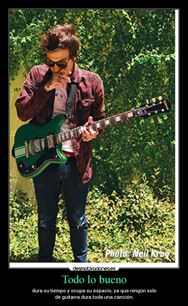 Todo lo bueno - dura su tiempo y ocupa su espacio, ya que ningún solo
de guitarra dura toda una canción.