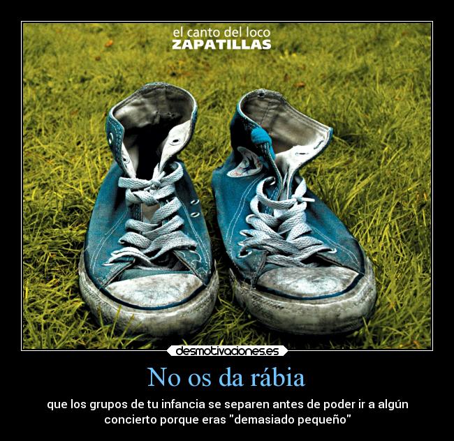 No os da rábia - que los grupos de tu infancia se separen antes de poder ir a algún
concierto porque eras demasiado pequeño