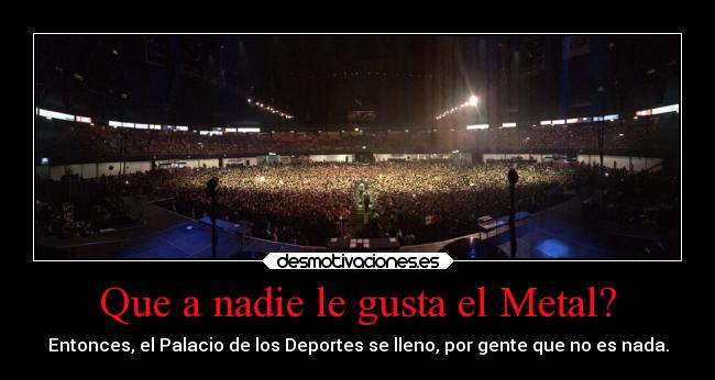 Que a nadie le gusta el Metal? - Entonces, el Palacio de los Deportes se lleno, por gente que no es nada.
