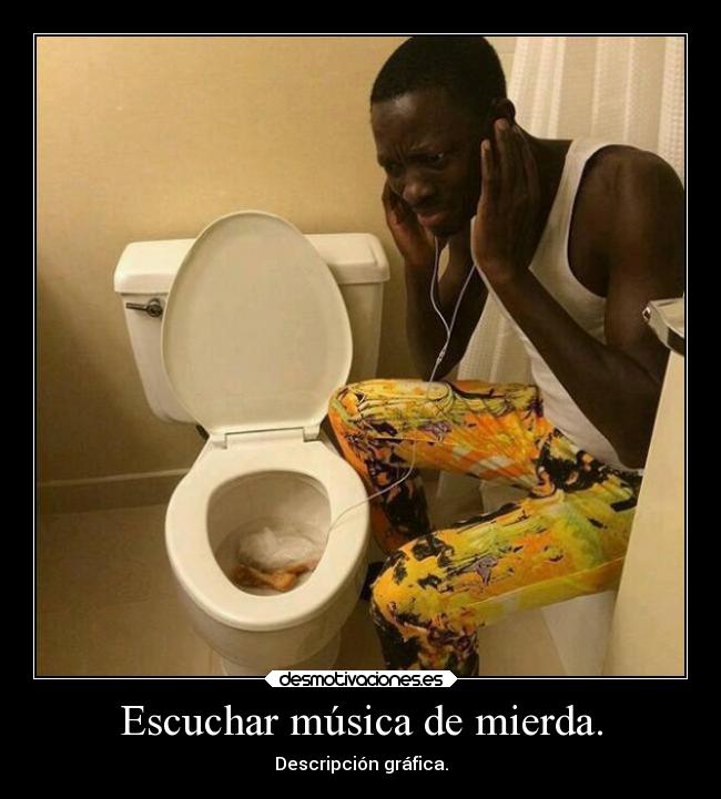 Escuchar música de mierda. -
