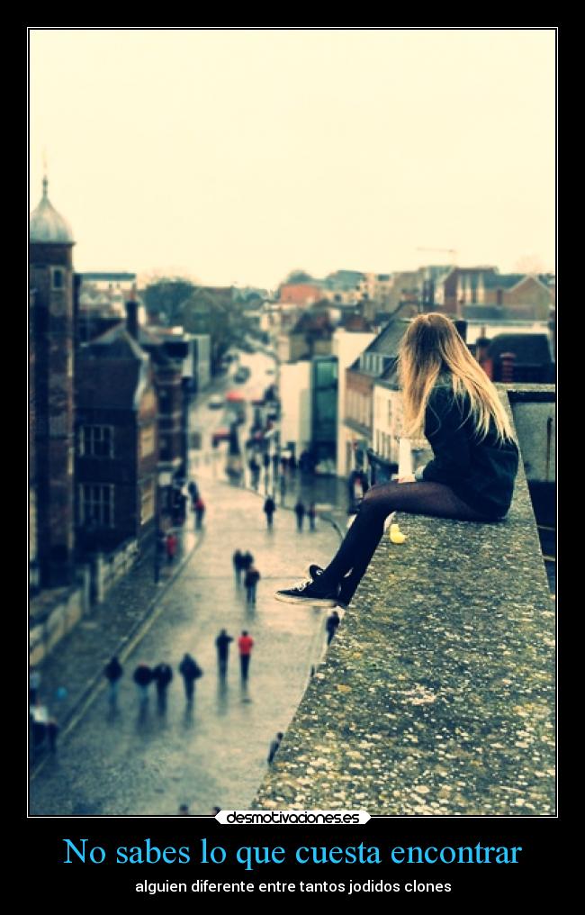 No sabes lo que cuesta encontrar - alguien diferente entre tantos jodidos clones