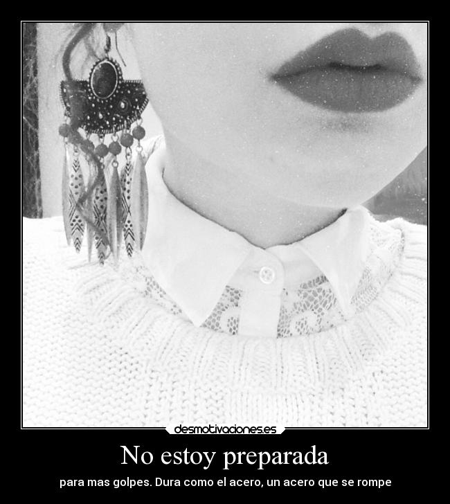 No estoy preparada - para mas golpes. Dura como el acero, un acero que se rompe