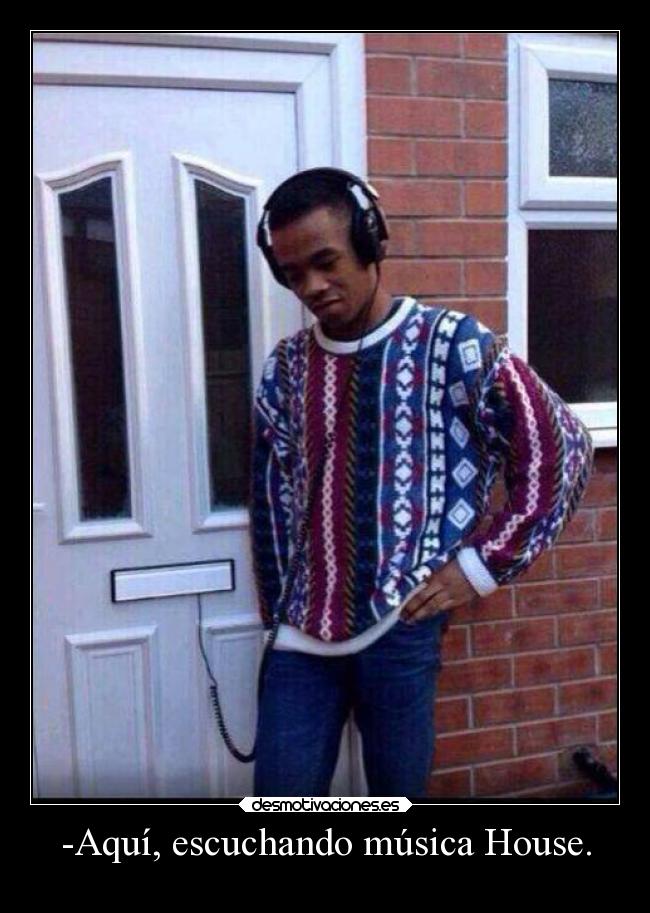 -Aquí, escuchando música House. -