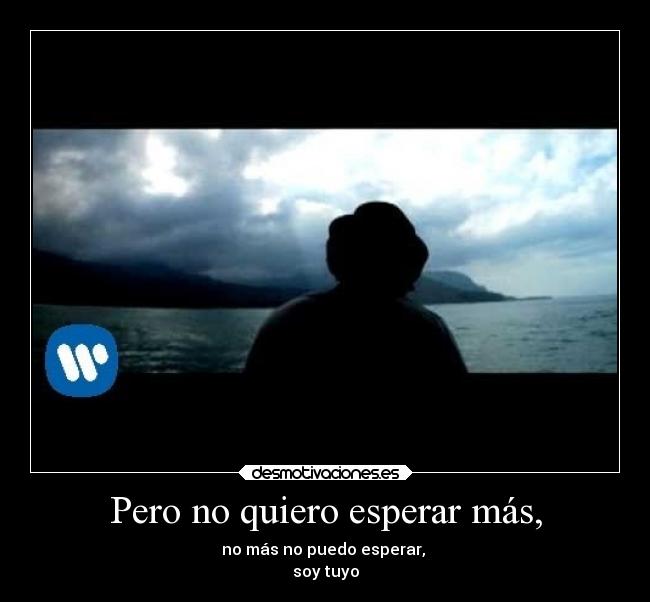 Pero no quiero esperar más, - no más no puedo esperar,
soy tuyo