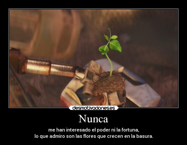 Nunca - me han interesado el poder ni la fortuna,
lo que admiro son las flores que crecen en la basura.