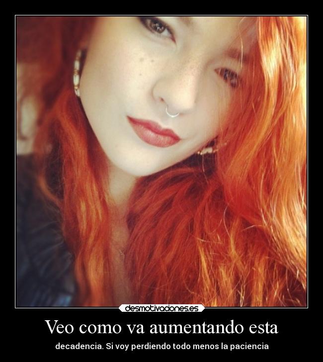 Veo como va aumentando esta - decadencia. Si voy perdiendo todo menos la paciencia