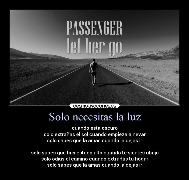 Solo necesitas la luz - cuando esta oscuro
solo extrañas el sol cuando empieza a nevar
solo sabes que la amas cuando la dejas ir
♫ ♪ ♫
solo sabes que has estado alto cuando te sientes abajo
solo odias el camino cuando extrañas tu hogar
solo sabes que la amas cuando la dejas ir
♪ ♫ ♪