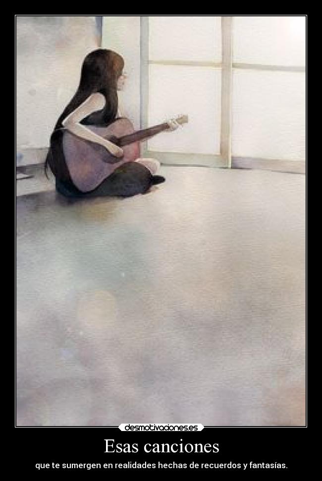 Esas canciones - que te sumergen en realidades hechas de recuerdos y fantasías.