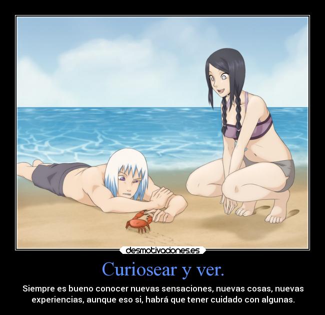 Curiosear y ver. - Siempre es bueno conocer nuevas sensaciones, nuevas cosas, nuevas
experiencias, aunque eso si, habrá que tener cuidado con algunas.