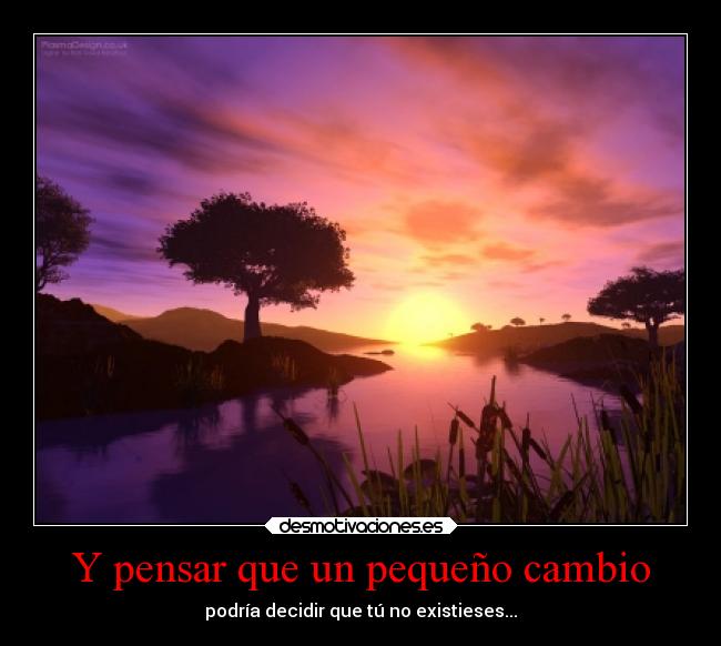 Y pensar que un pequeño cambio - podría decidir que tú no existieses...