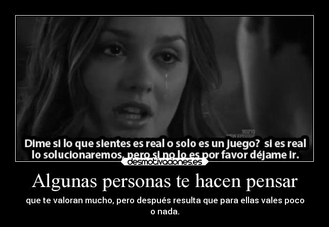 Algunas personas te hacen pensar - que te valoran mucho, pero después resulta que para ellas vales poco
o nada.