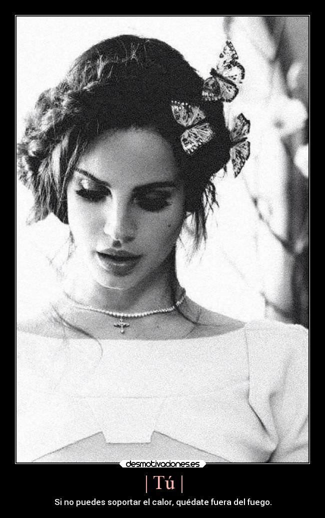 | Tú | - Si no puedes soportar el calor, quédate fuera del fuego.