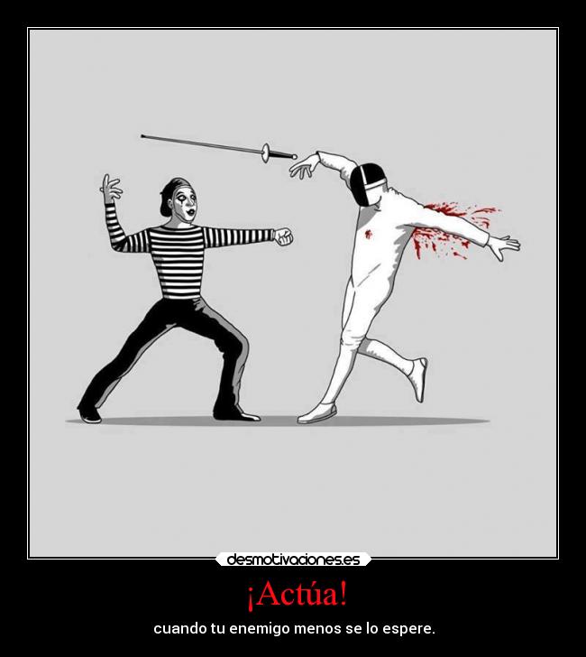 ¡Actúa! - cuando tu enemigo menos se lo espere.
