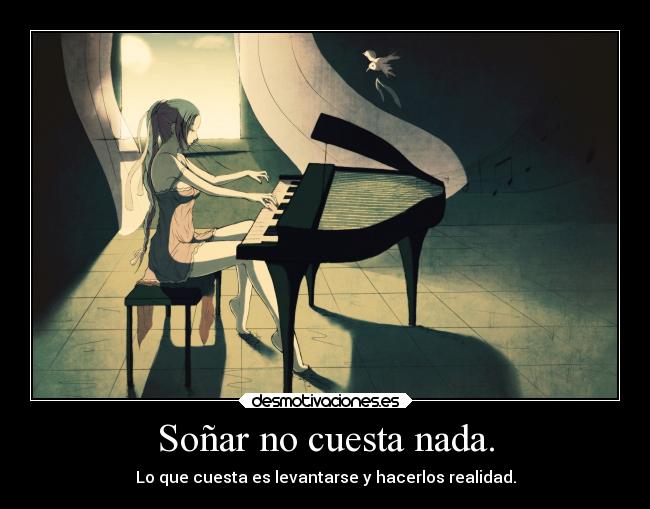 Soñar no cuesta nada. - Lo que cuesta es levantarse y hacerlos realidad.