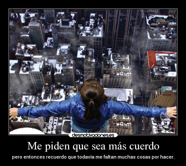 Me piden que sea más cuerdo - pero entonces recuerdo que todavía me faltan muchas cosas por hacer.