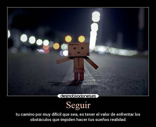 Seguir - tu camino por muy difícil que sea, es tener el valor de enfrentar los
obstáculos que impiden hacer tus sueños realidad.