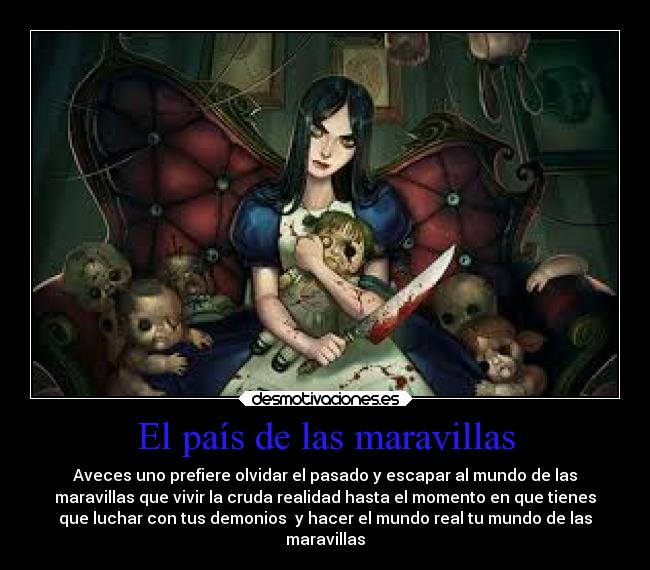 El país de las maravillas - Aveces uno prefiere olvidar el pasado y escapar al mundo de las
maravillas que vivir la cruda realidad hasta el momento en que tienes
que luchar con tus demonios y hacer el mundo real tu mundo de las
maravillas