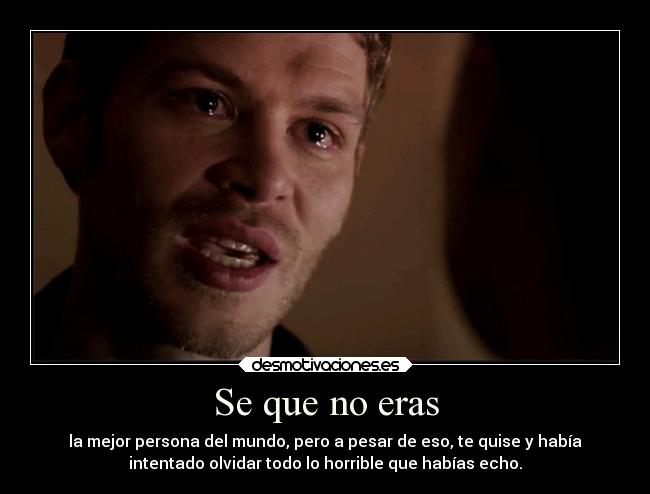 Se que no eras - la mejor persona del mundo, pero a pesar de eso, te quise y había
intentado olvidar todo lo horrible que habías echo.