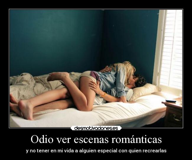 Odio ver escenas románticas - y no tener en mi vida a alguien especial con quien recrearlas