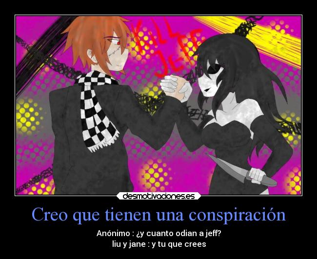 Creo que tienen una conspiración - Anónimo : ¿y cuanto odian a jeff?
liu y jane : y tu que crees