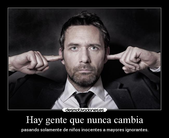 Hay gente que nunca cambia - pasando solamente de niños inocentes a mayores ignorantes.