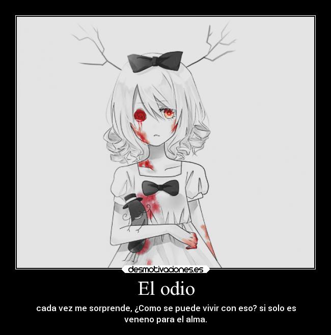 El odio - cada vez me sorprende, ¿Como se puede vivir con eso? si solo es
veneno para el alma.