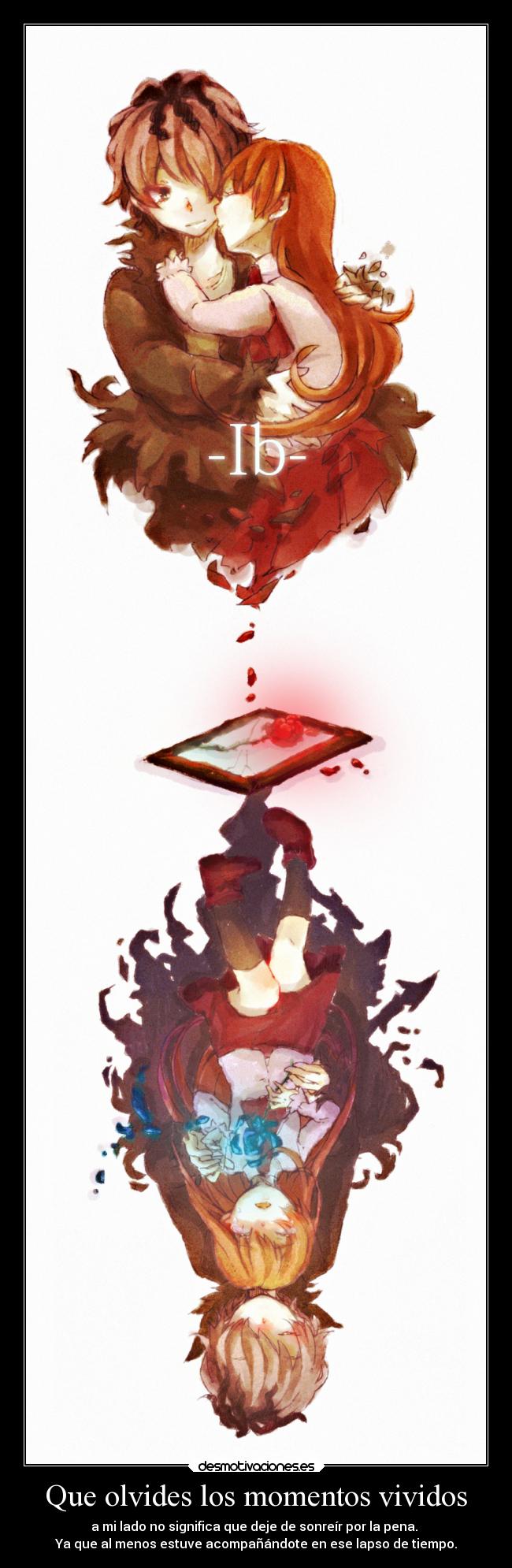 Que olvides los momentos vividos - a mi lado no significa que deje de sonreír por la pena.
Ya que al menos estuve acompañándote en ese lapso de tiempo.