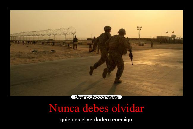 Nunca debes olvidar - quien es el verdadero enemigo.
