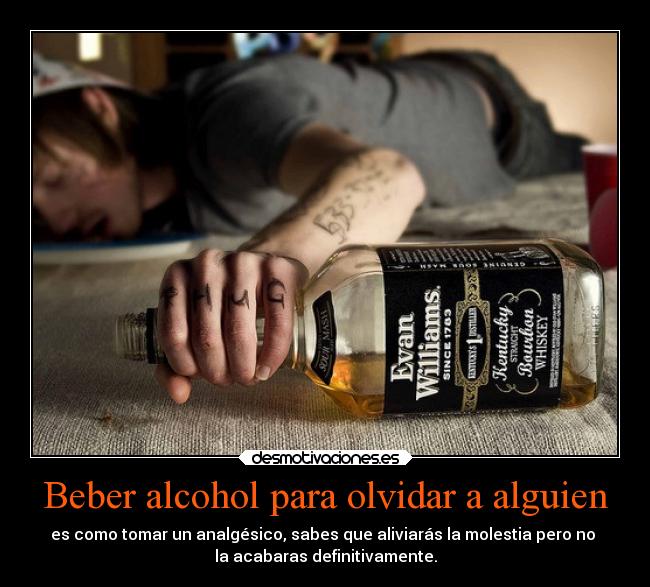 Beber alcohol para olvidar a alguien - es como tomar un analgésico, sabes que aliviarás la molestia pero no 
la acabaras definitivamente.