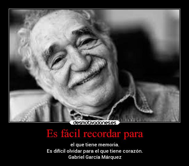 Es fácil recordar para - el que tiene memoria.
Es difícil olvidar para el que tiene corazón.
Gabriel García Márquez