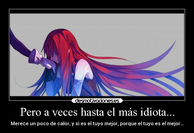 Pero a veces hasta el más idiota... - Merece un poco de calor, y si es el tuyo mejor, porque el tuyo es el mejor...