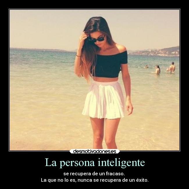 La persona inteligente - se recupera de un fracaso. 
La que no lo es, nunca se recupera de un éxito.