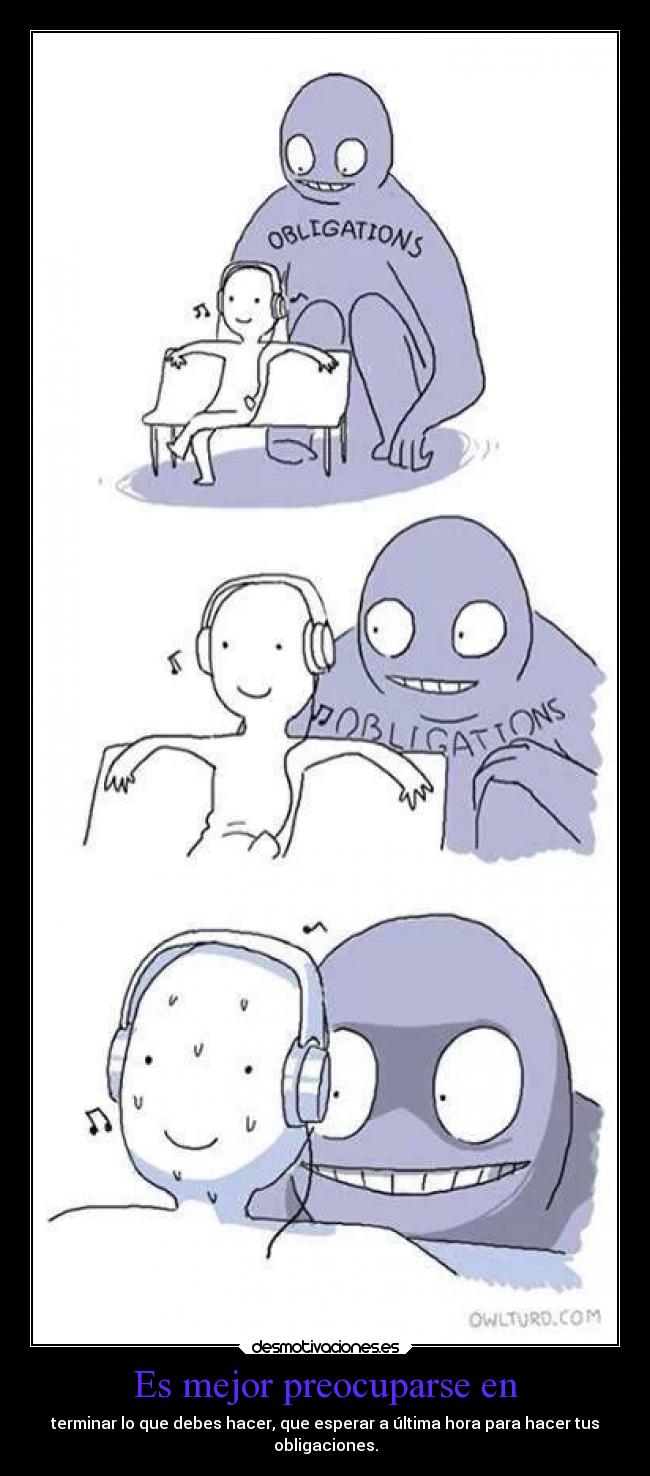 Es mejor preocuparse en - terminar lo que debes hacer, que esperar a última hora para hacer tus
obligaciones.