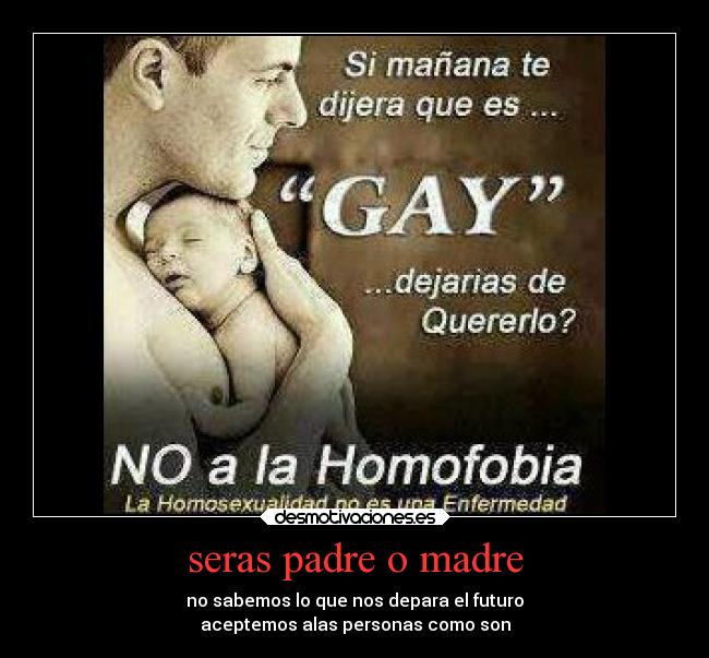 seras padre o madre - no sabemos lo que nos depara el futuro
aceptemos alas personas como son