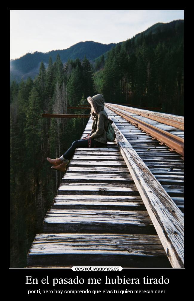 En el pasado me hubiera tirado - por ti, pero hoy comprendo que eras tú quien merecía caer.