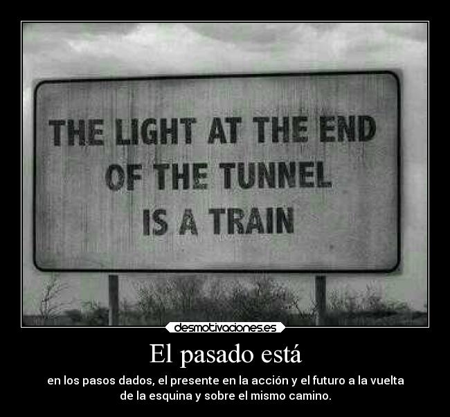 El pasado está - en los pasos dados, el presente en la acción y el futuro a la vuelta
de la esquina y sobre el mismo camino.