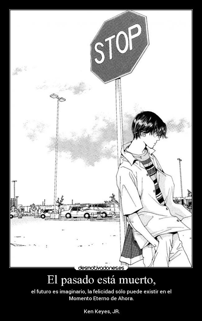 El pasado está muerto, - el futuro es imaginario, la felicidad sólo puede existir en el
Momento Eterno de Ahora.
Ken Keyes, JR.
