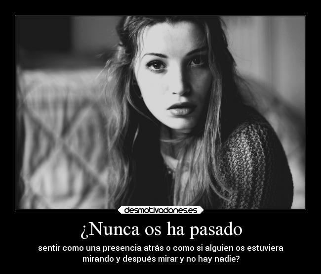 ¿Nunca os ha pasado - sentir como una presencia atrás o como si alguien os estuviera
mirando y después mirar y no hay nadie?