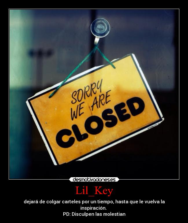 Lil_Key - dejará de colgar carteles por un tiempo, hasta que le vuelva la
inspiración. 
PD: Disculpen las molestian