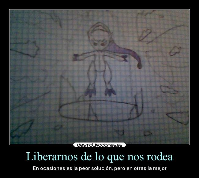 Liberarnos de lo que nos rodea - En ocasiones es la peor solución, pero en otras la mejor