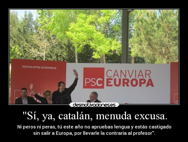Sí, ya, catalán, menuda excusa. - Ni peros ni peras, tú este año no apruebas lengua y estás castigado
sin salir a Europa, por llevarle la contraria al profesor.