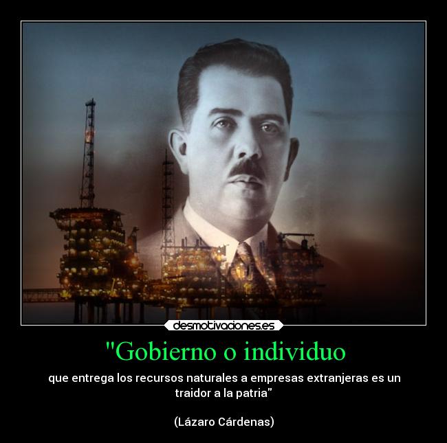 Gobierno o individuo - que entrega los recursos naturales a empresas extranjeras es un
traidor a la patria

(Lázaro Cárdenas)