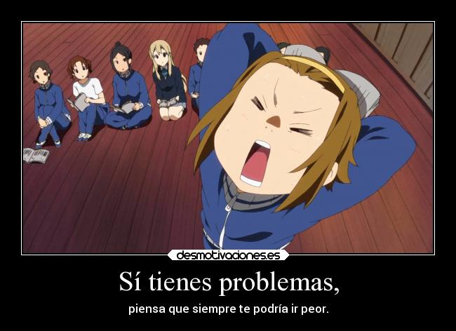 Sí tienes problemas, - piensa que siempre te podría ir peor.